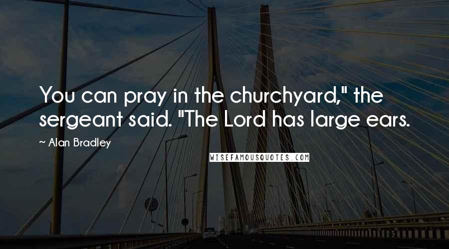Alan Bradley Quotes: You can pray in the churchyard," the sergeant said. "The Lord has large ears.
