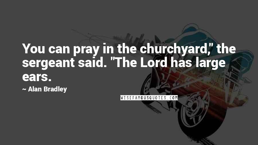 Alan Bradley Quotes: You can pray in the churchyard," the sergeant said. "The Lord has large ears.