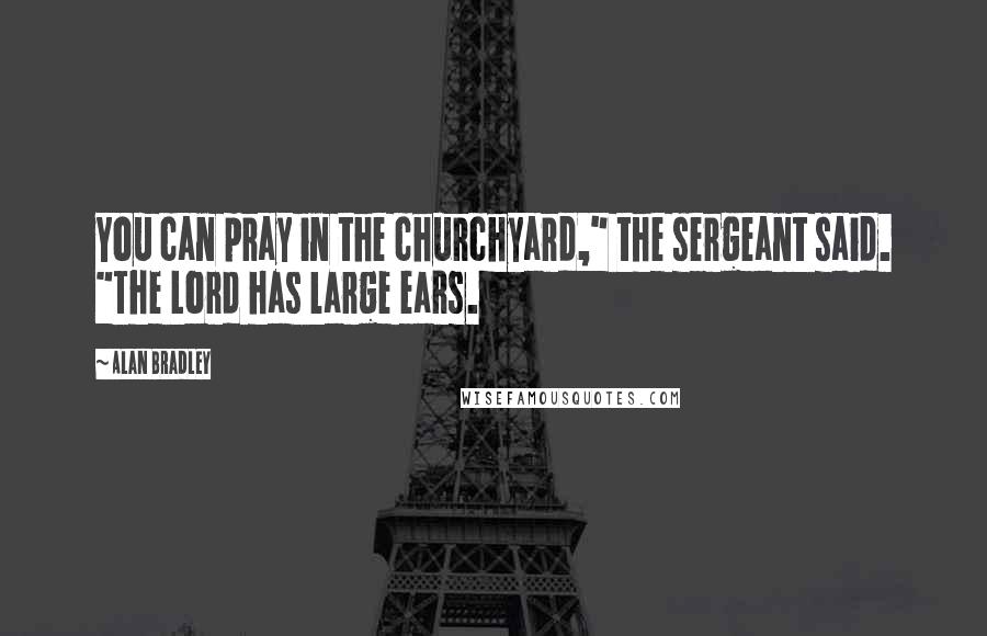 Alan Bradley Quotes: You can pray in the churchyard," the sergeant said. "The Lord has large ears.