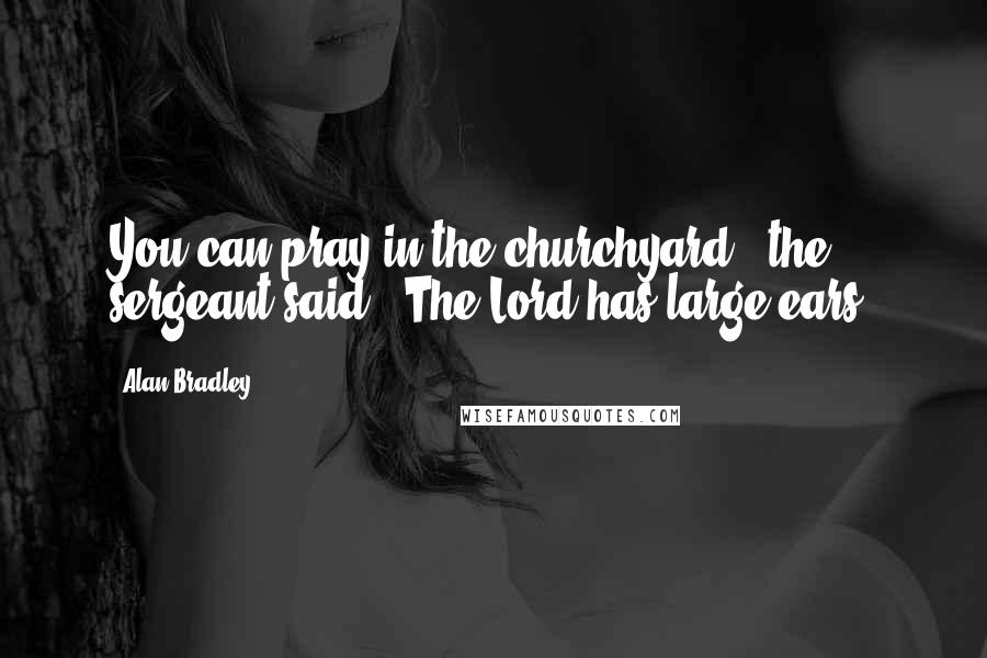 Alan Bradley Quotes: You can pray in the churchyard," the sergeant said. "The Lord has large ears.