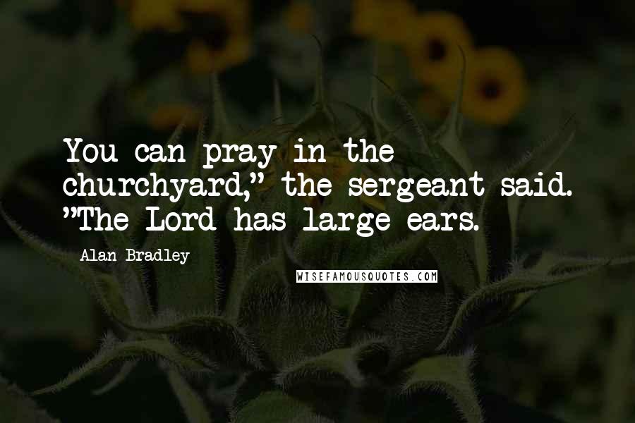 Alan Bradley Quotes: You can pray in the churchyard," the sergeant said. "The Lord has large ears.