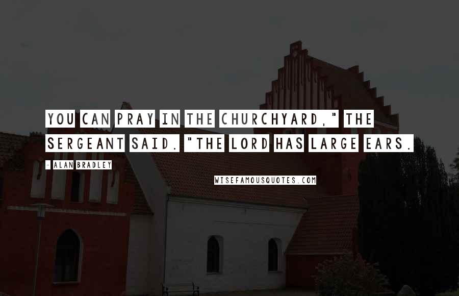 Alan Bradley Quotes: You can pray in the churchyard," the sergeant said. "The Lord has large ears.