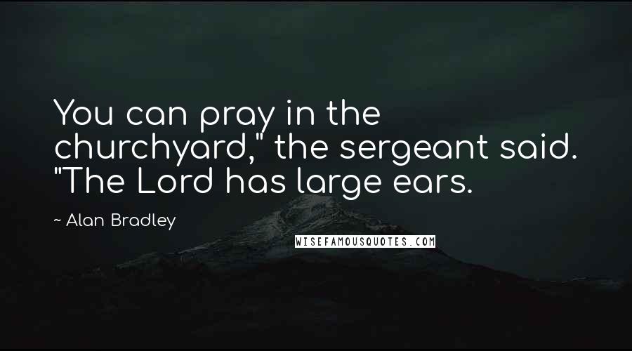 Alan Bradley Quotes: You can pray in the churchyard," the sergeant said. "The Lord has large ears.