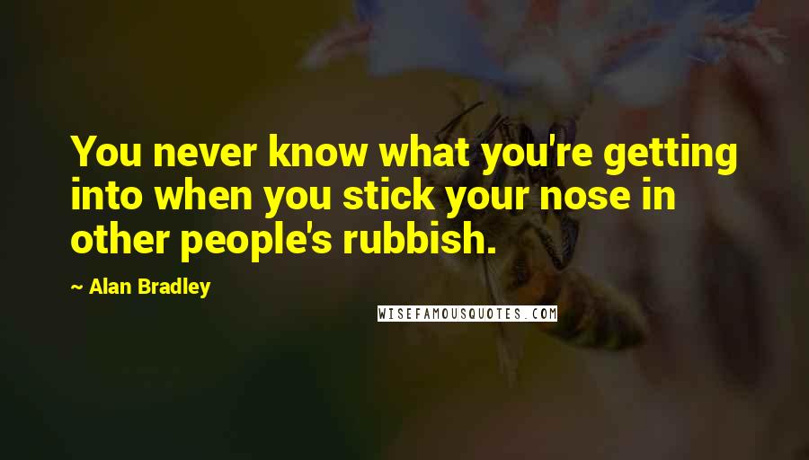 Alan Bradley Quotes: You never know what you're getting into when you stick your nose in other people's rubbish.
