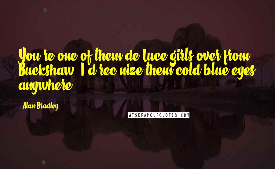 Alan Bradley Quotes: You're one of them de Luce girls over from Buckshaw. I'd rec'nize them cold blue eyes anywhere.