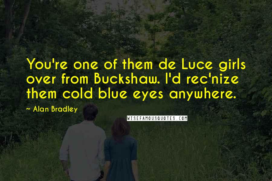 Alan Bradley Quotes: You're one of them de Luce girls over from Buckshaw. I'd rec'nize them cold blue eyes anywhere.