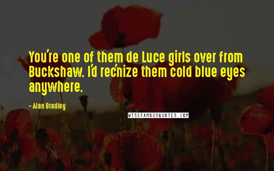 Alan Bradley Quotes: You're one of them de Luce girls over from Buckshaw. I'd rec'nize them cold blue eyes anywhere.