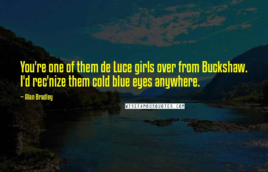 Alan Bradley Quotes: You're one of them de Luce girls over from Buckshaw. I'd rec'nize them cold blue eyes anywhere.