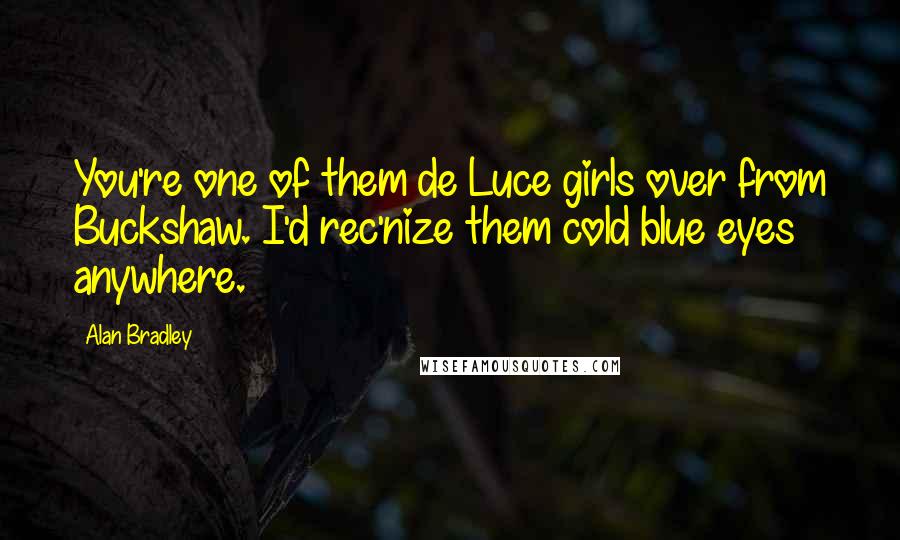 Alan Bradley Quotes: You're one of them de Luce girls over from Buckshaw. I'd rec'nize them cold blue eyes anywhere.