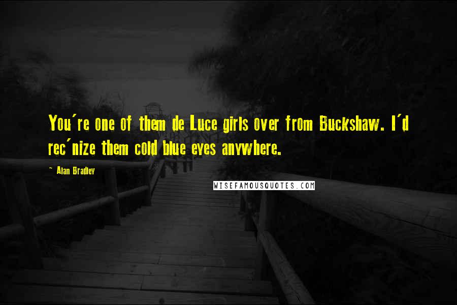 Alan Bradley Quotes: You're one of them de Luce girls over from Buckshaw. I'd rec'nize them cold blue eyes anywhere.