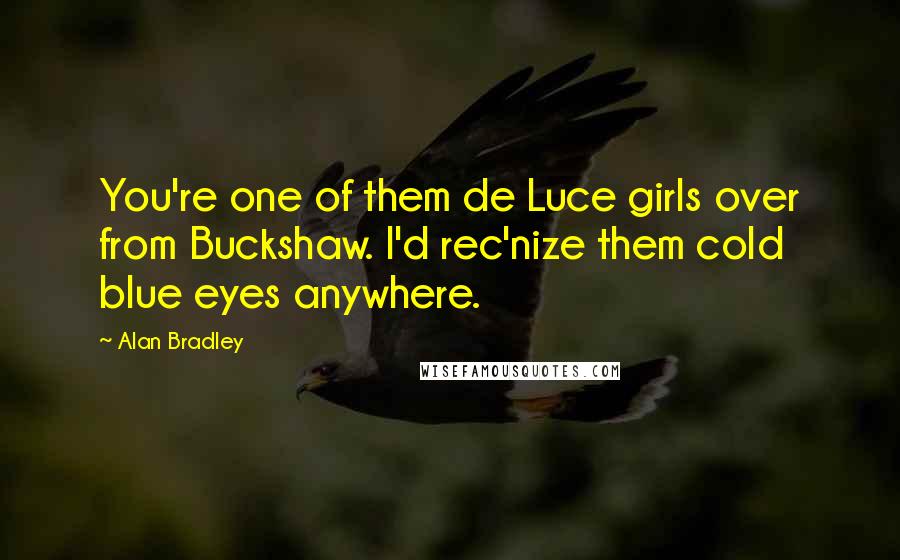 Alan Bradley Quotes: You're one of them de Luce girls over from Buckshaw. I'd rec'nize them cold blue eyes anywhere.