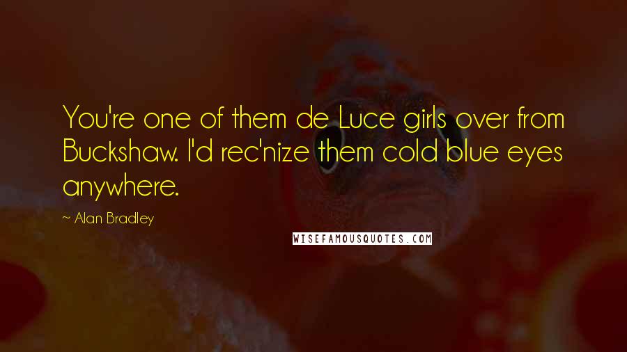 Alan Bradley Quotes: You're one of them de Luce girls over from Buckshaw. I'd rec'nize them cold blue eyes anywhere.