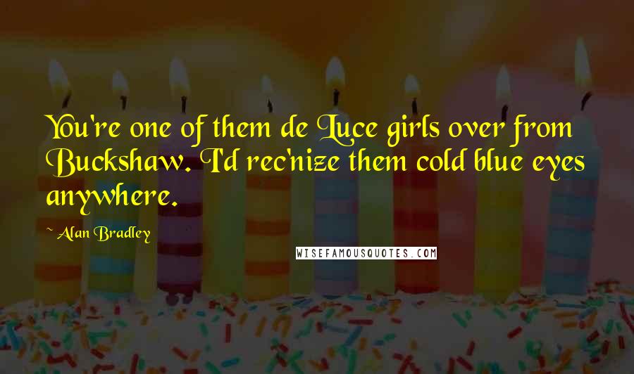 Alan Bradley Quotes: You're one of them de Luce girls over from Buckshaw. I'd rec'nize them cold blue eyes anywhere.