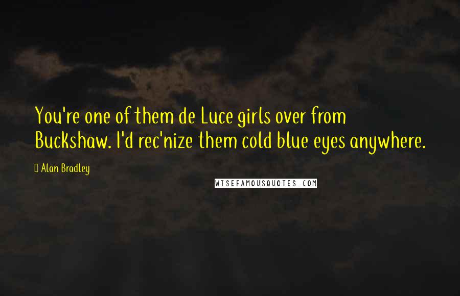 Alan Bradley Quotes: You're one of them de Luce girls over from Buckshaw. I'd rec'nize them cold blue eyes anywhere.