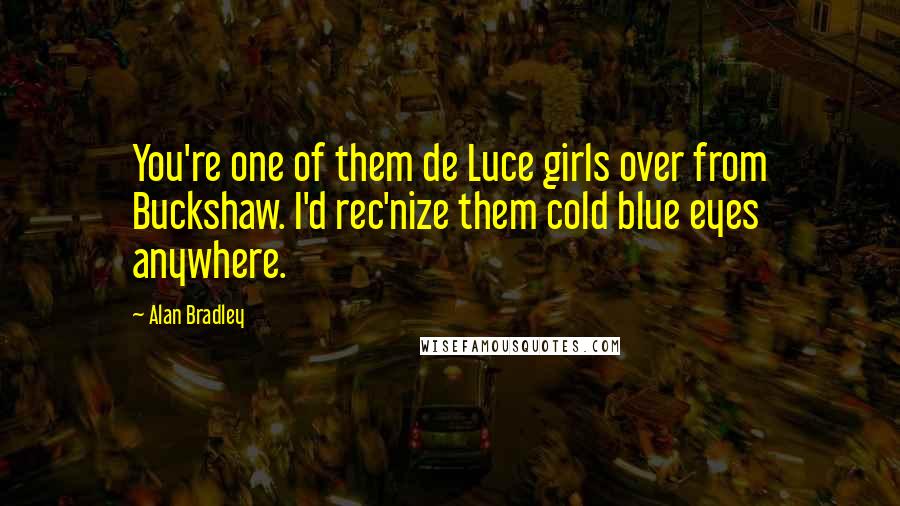 Alan Bradley Quotes: You're one of them de Luce girls over from Buckshaw. I'd rec'nize them cold blue eyes anywhere.