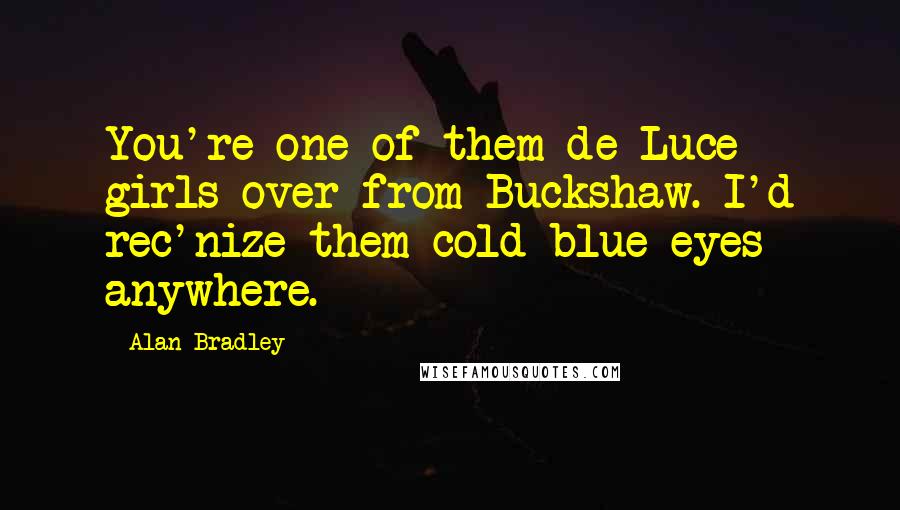 Alan Bradley Quotes: You're one of them de Luce girls over from Buckshaw. I'd rec'nize them cold blue eyes anywhere.