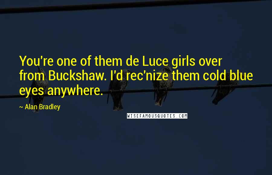 Alan Bradley Quotes: You're one of them de Luce girls over from Buckshaw. I'd rec'nize them cold blue eyes anywhere.