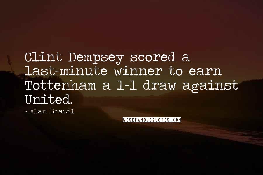 Alan Brazil Quotes: Clint Dempsey scored a last-minute winner to earn Tottenham a 1-1 draw against United.