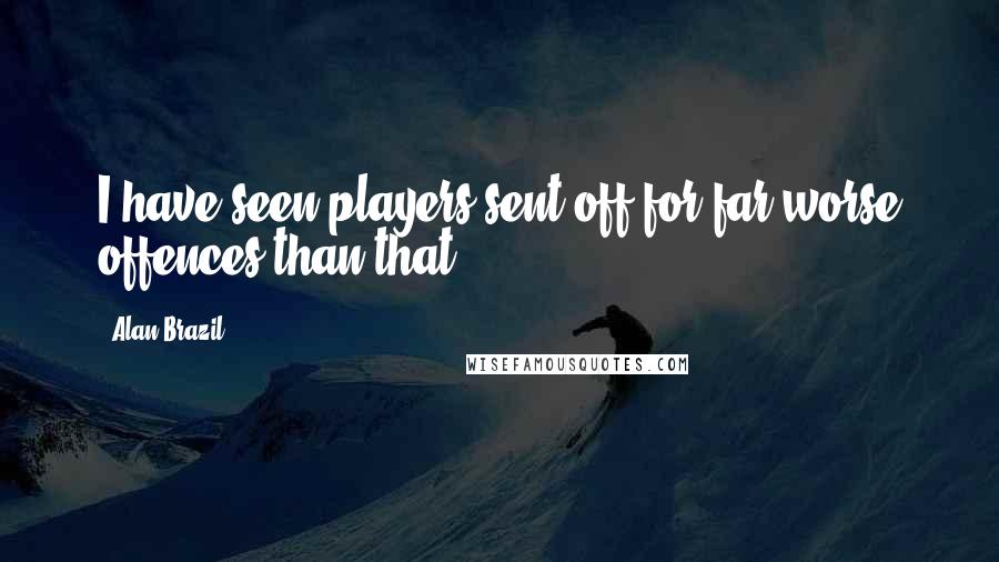 Alan Brazil Quotes: I have seen players sent off for far worse offences than that.