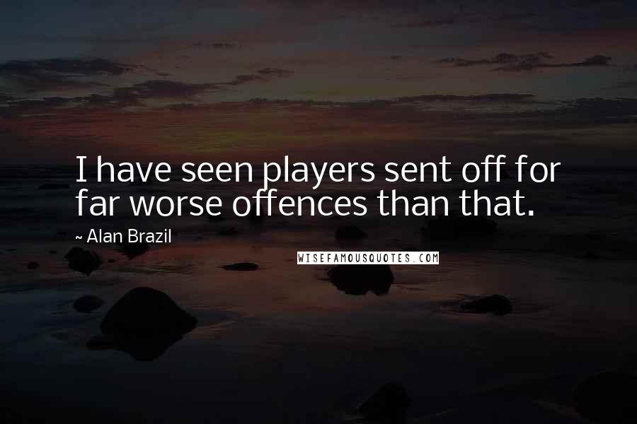 Alan Brazil Quotes: I have seen players sent off for far worse offences than that.