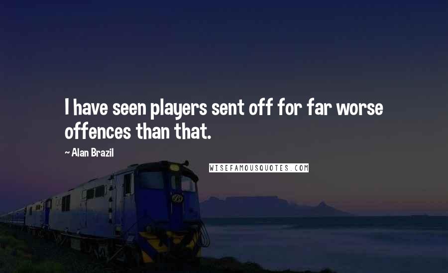 Alan Brazil Quotes: I have seen players sent off for far worse offences than that.