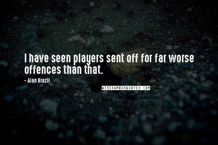 Alan Brazil Quotes: I have seen players sent off for far worse offences than that.