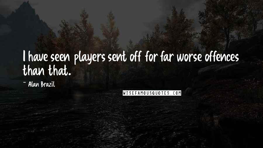 Alan Brazil Quotes: I have seen players sent off for far worse offences than that.