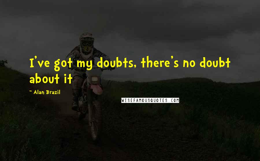 Alan Brazil Quotes: I've got my doubts, there's no doubt about it