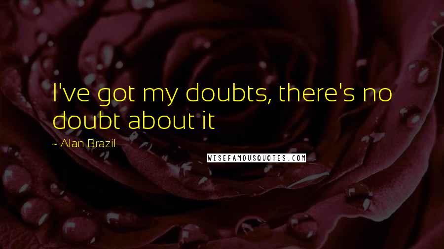 Alan Brazil Quotes: I've got my doubts, there's no doubt about it