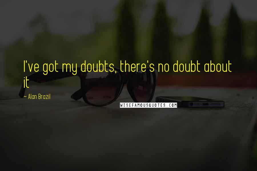 Alan Brazil Quotes: I've got my doubts, there's no doubt about it