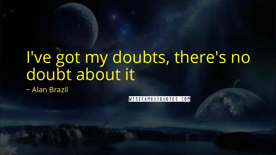 Alan Brazil Quotes: I've got my doubts, there's no doubt about it