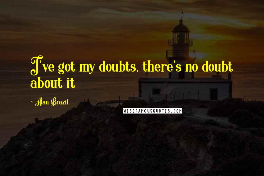 Alan Brazil Quotes: I've got my doubts, there's no doubt about it