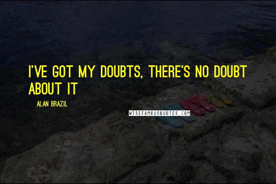 Alan Brazil Quotes: I've got my doubts, there's no doubt about it