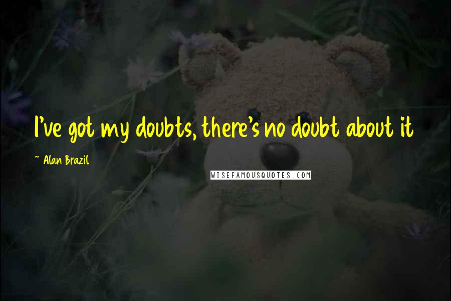 Alan Brazil Quotes: I've got my doubts, there's no doubt about it