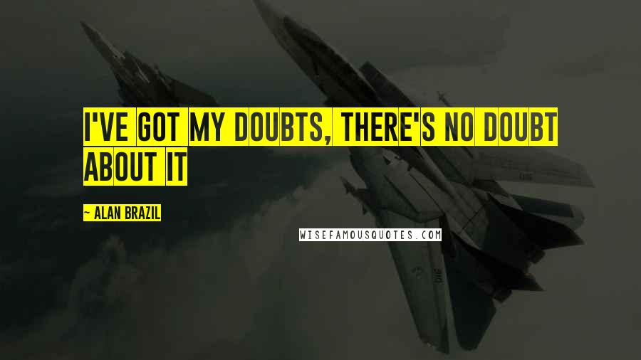 Alan Brazil Quotes: I've got my doubts, there's no doubt about it