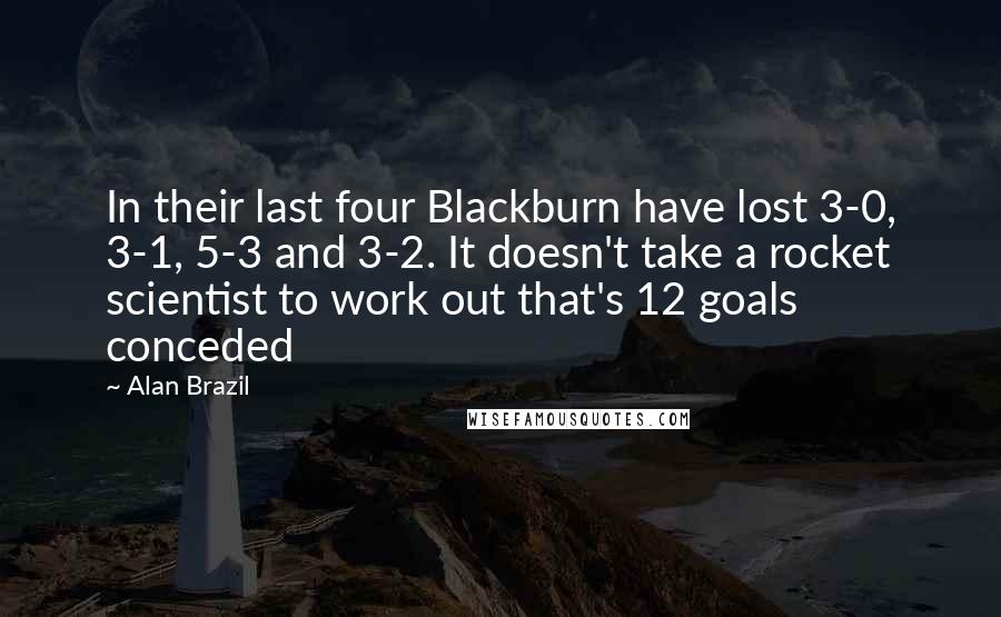 Alan Brazil Quotes: In their last four Blackburn have lost 3-0, 3-1, 5-3 and 3-2. It doesn't take a rocket scientist to work out that's 12 goals conceded