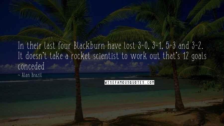 Alan Brazil Quotes: In their last four Blackburn have lost 3-0, 3-1, 5-3 and 3-2. It doesn't take a rocket scientist to work out that's 12 goals conceded