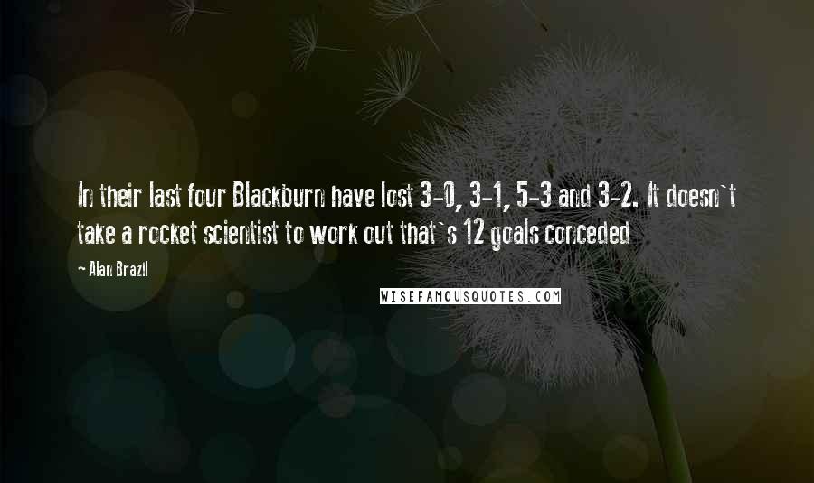 Alan Brazil Quotes: In their last four Blackburn have lost 3-0, 3-1, 5-3 and 3-2. It doesn't take a rocket scientist to work out that's 12 goals conceded