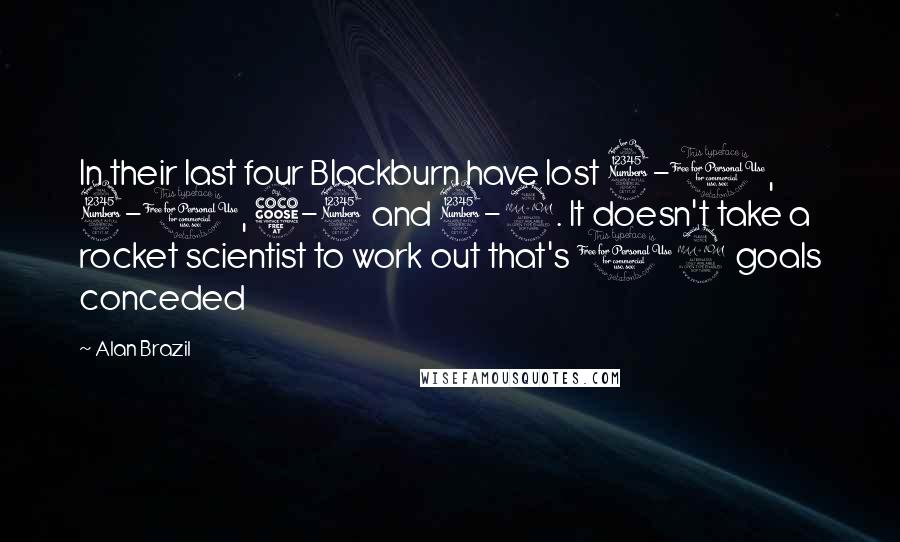 Alan Brazil Quotes: In their last four Blackburn have lost 3-0, 3-1, 5-3 and 3-2. It doesn't take a rocket scientist to work out that's 12 goals conceded