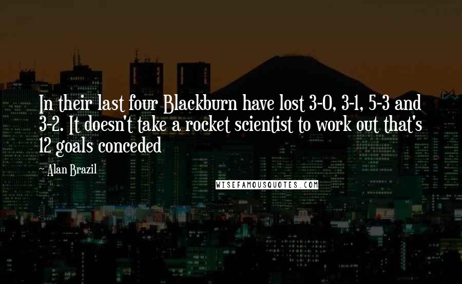 Alan Brazil Quotes: In their last four Blackburn have lost 3-0, 3-1, 5-3 and 3-2. It doesn't take a rocket scientist to work out that's 12 goals conceded