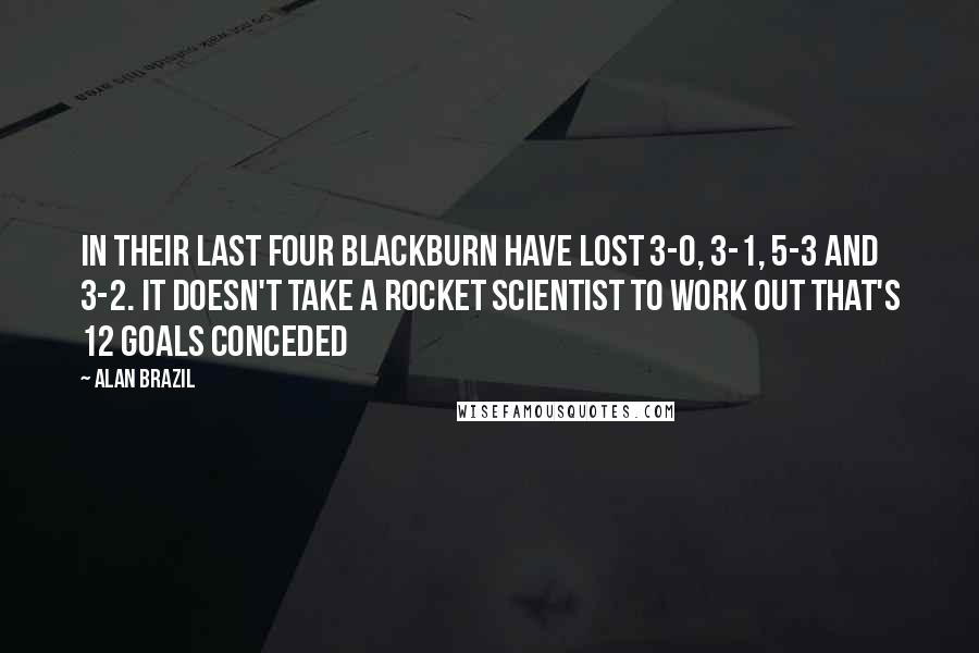 Alan Brazil Quotes: In their last four Blackburn have lost 3-0, 3-1, 5-3 and 3-2. It doesn't take a rocket scientist to work out that's 12 goals conceded