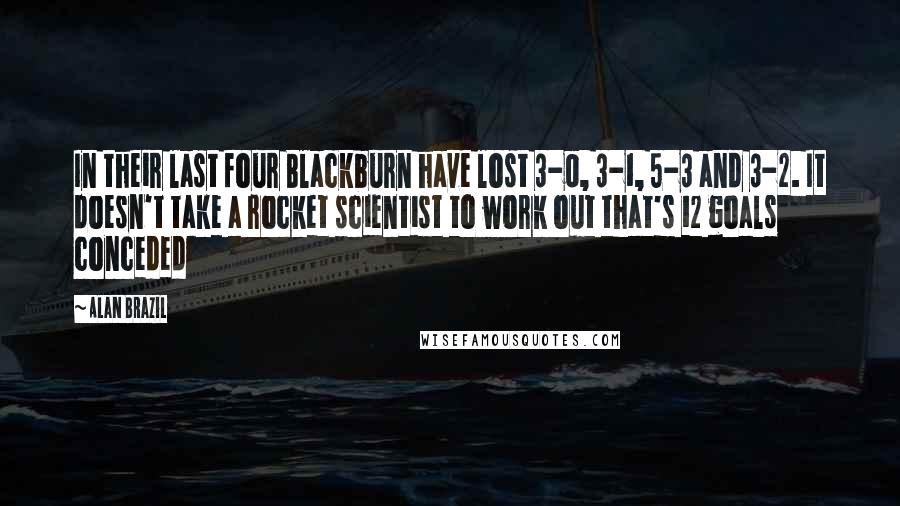 Alan Brazil Quotes: In their last four Blackburn have lost 3-0, 3-1, 5-3 and 3-2. It doesn't take a rocket scientist to work out that's 12 goals conceded