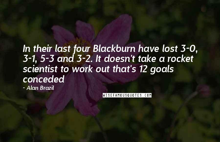 Alan Brazil Quotes: In their last four Blackburn have lost 3-0, 3-1, 5-3 and 3-2. It doesn't take a rocket scientist to work out that's 12 goals conceded