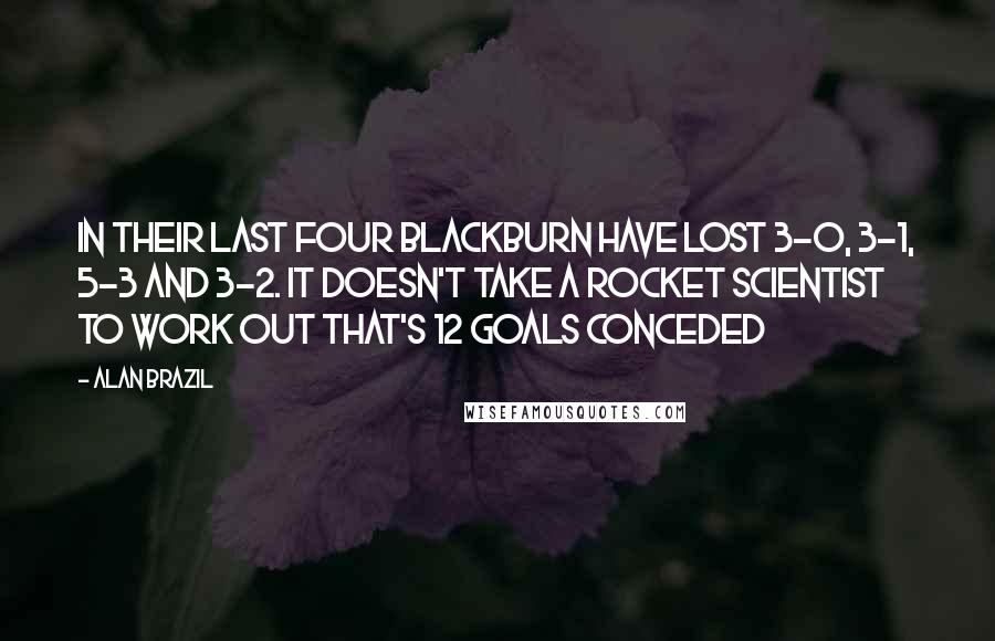 Alan Brazil Quotes: In their last four Blackburn have lost 3-0, 3-1, 5-3 and 3-2. It doesn't take a rocket scientist to work out that's 12 goals conceded