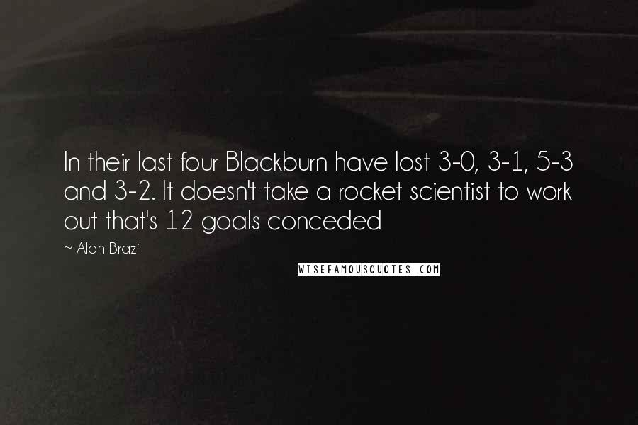 Alan Brazil Quotes: In their last four Blackburn have lost 3-0, 3-1, 5-3 and 3-2. It doesn't take a rocket scientist to work out that's 12 goals conceded