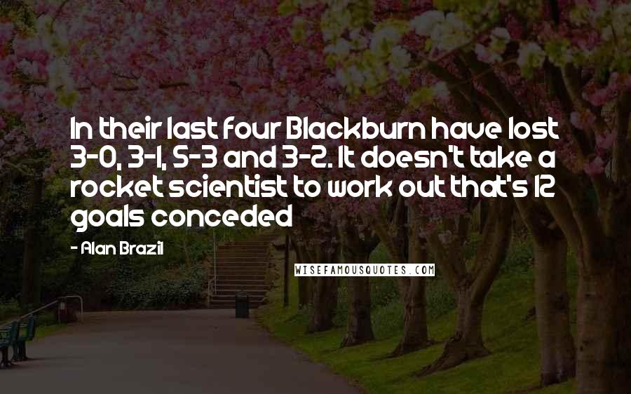 Alan Brazil Quotes: In their last four Blackburn have lost 3-0, 3-1, 5-3 and 3-2. It doesn't take a rocket scientist to work out that's 12 goals conceded