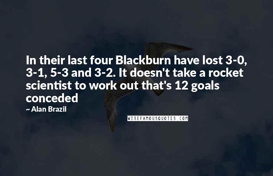 Alan Brazil Quotes: In their last four Blackburn have lost 3-0, 3-1, 5-3 and 3-2. It doesn't take a rocket scientist to work out that's 12 goals conceded