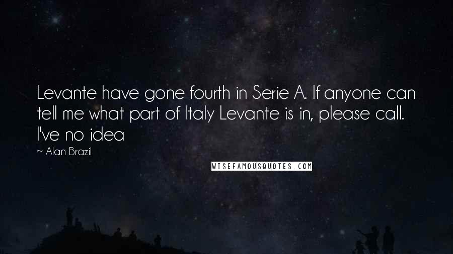 Alan Brazil Quotes: Levante have gone fourth in Serie A. If anyone can tell me what part of Italy Levante is in, please call. I've no idea