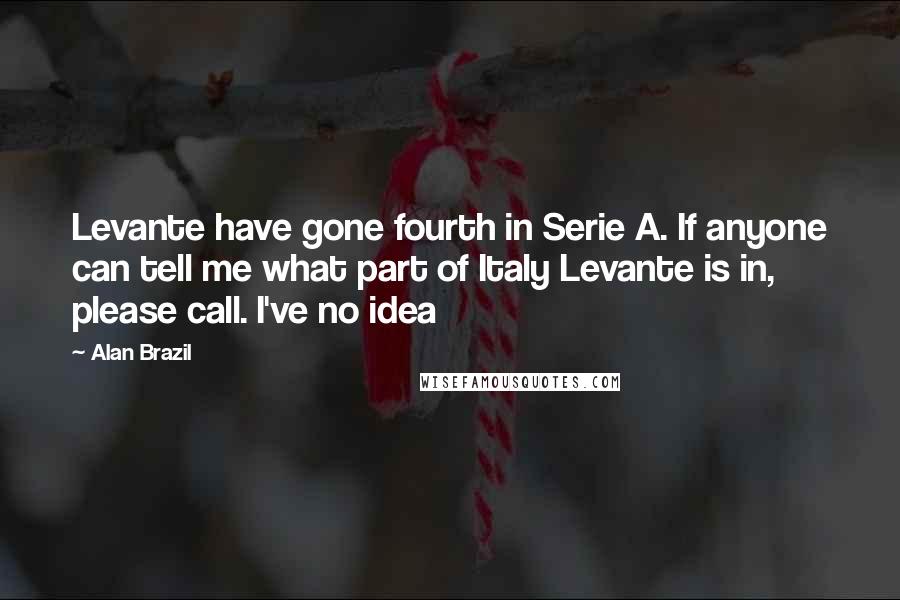 Alan Brazil Quotes: Levante have gone fourth in Serie A. If anyone can tell me what part of Italy Levante is in, please call. I've no idea