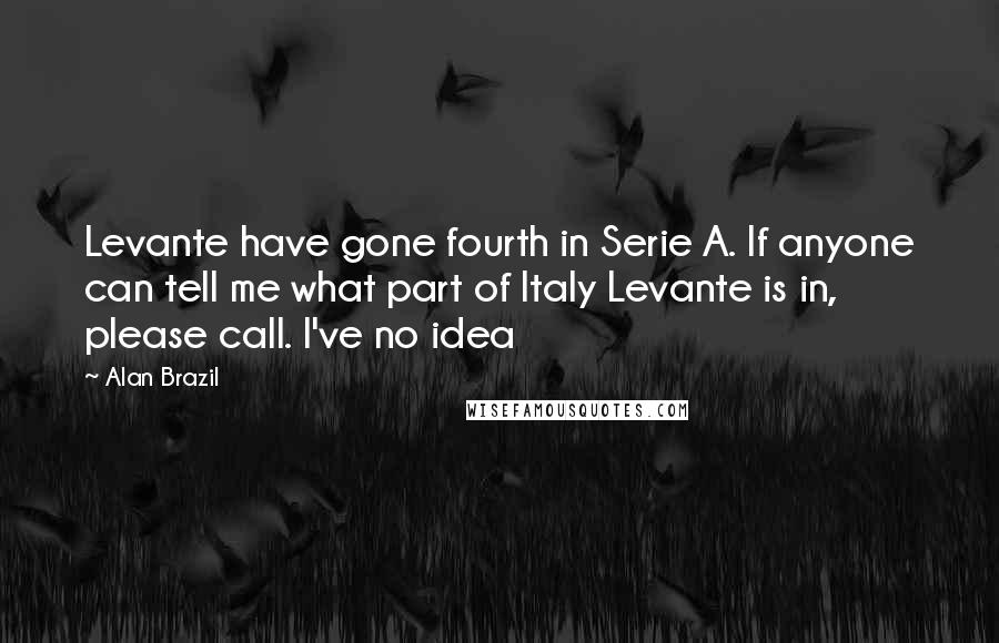 Alan Brazil Quotes: Levante have gone fourth in Serie A. If anyone can tell me what part of Italy Levante is in, please call. I've no idea